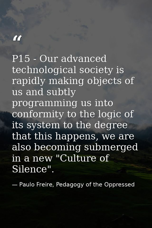 P15 - Our advanced technological society is rapidly making objects of us and subtly programming us into conformity to th — Paulo Freire, Pedagogy of the Oppressed