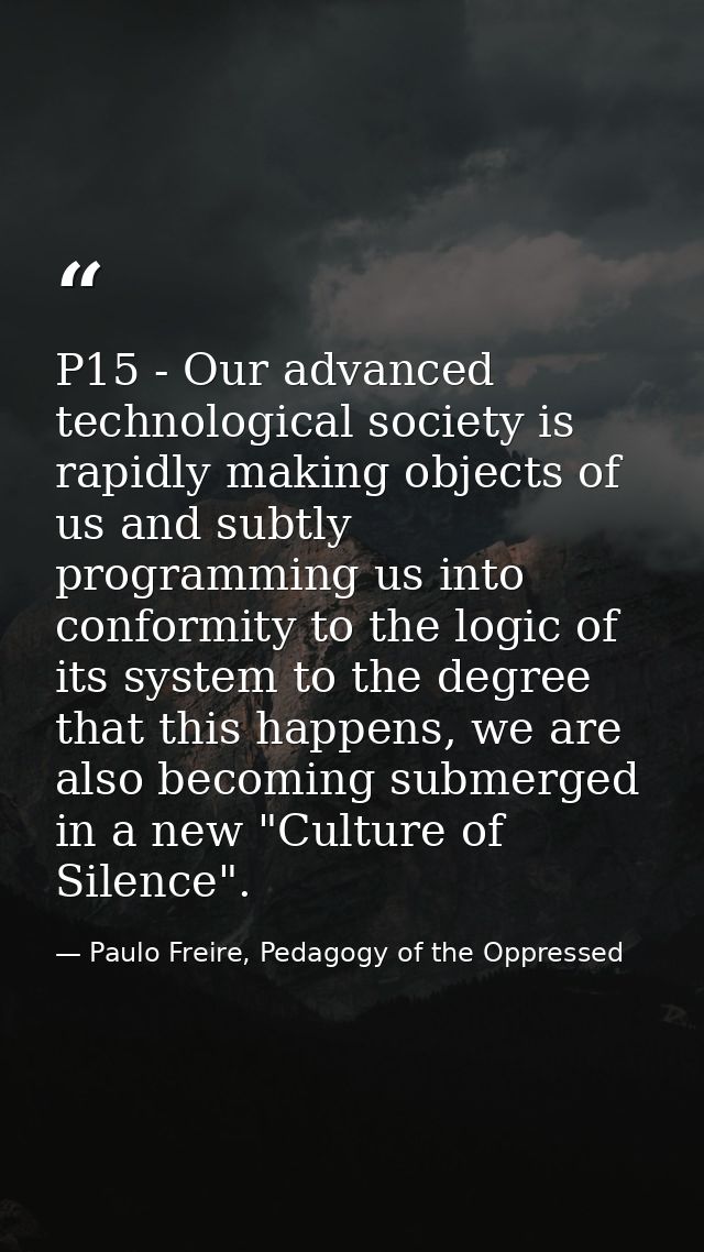 P15 - Our advanced technological society is rapidly making objects of us and subtly programming us into conformity to th — Paulo Freire, Pedagogy of the Oppressed