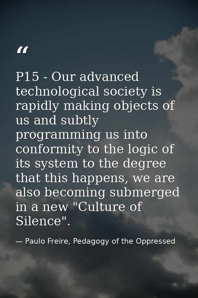 P15 - Our advanced technological society is rapidly making objects of us and subtly programming us into conformity to th — Paulo Freire, Pedagogy of the Oppressed