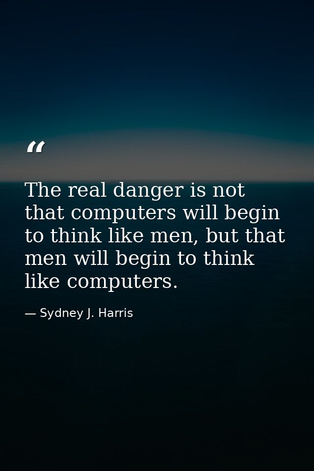 The real danger is not that computers will begin to think like men, but that men will begin to think like computers. — Sydney J. Harris