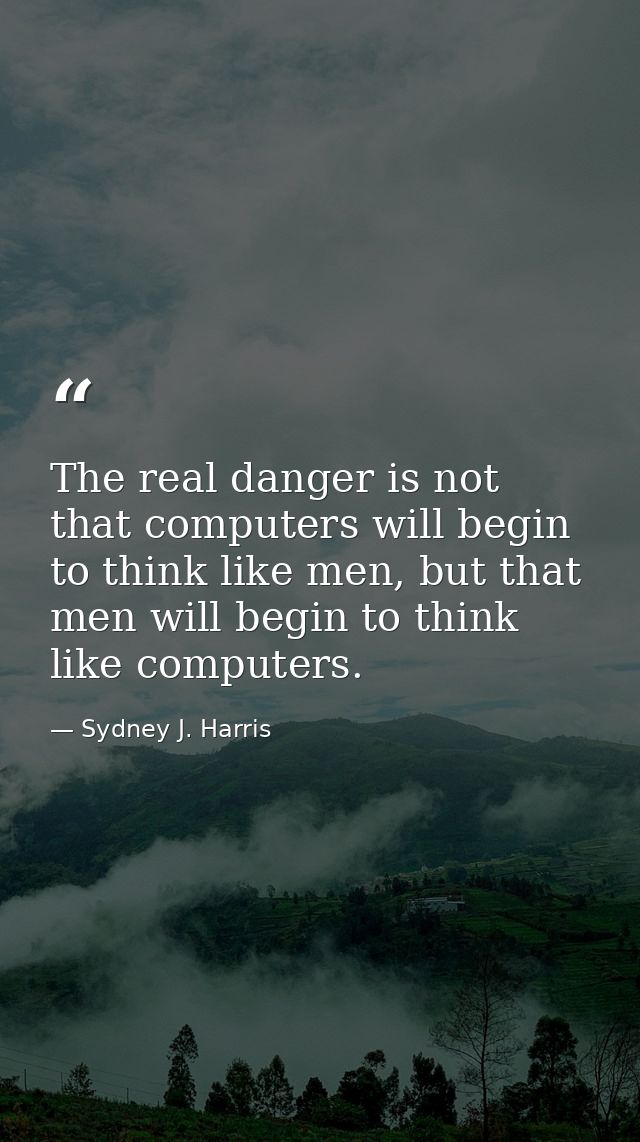 The real danger is not that computers will begin to think like men, but that men will begin to think like computers. — Sydney J. Harris