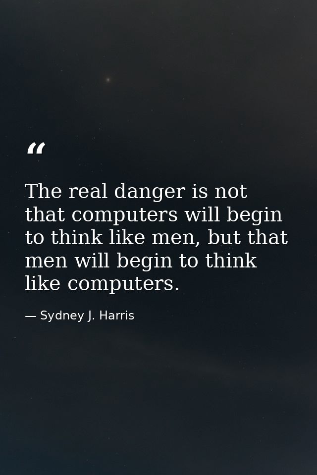 The real danger is not that computers will begin to think like men, but that men will begin to think like computers. — Sydney J. Harris