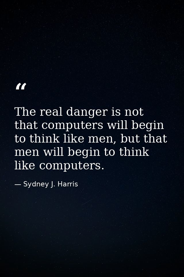 The real danger is not that computers will begin to think like men, but that men will begin to think like computers. — Sydney J. Harris