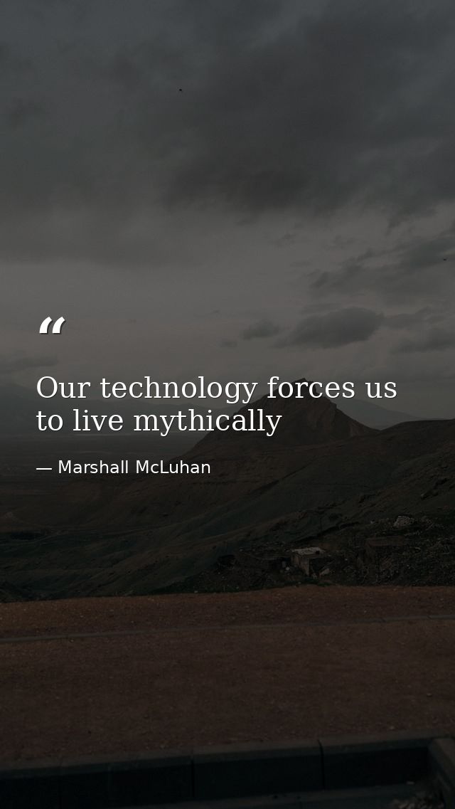 Our technology forces us to live mythically — Marshall McLuhan