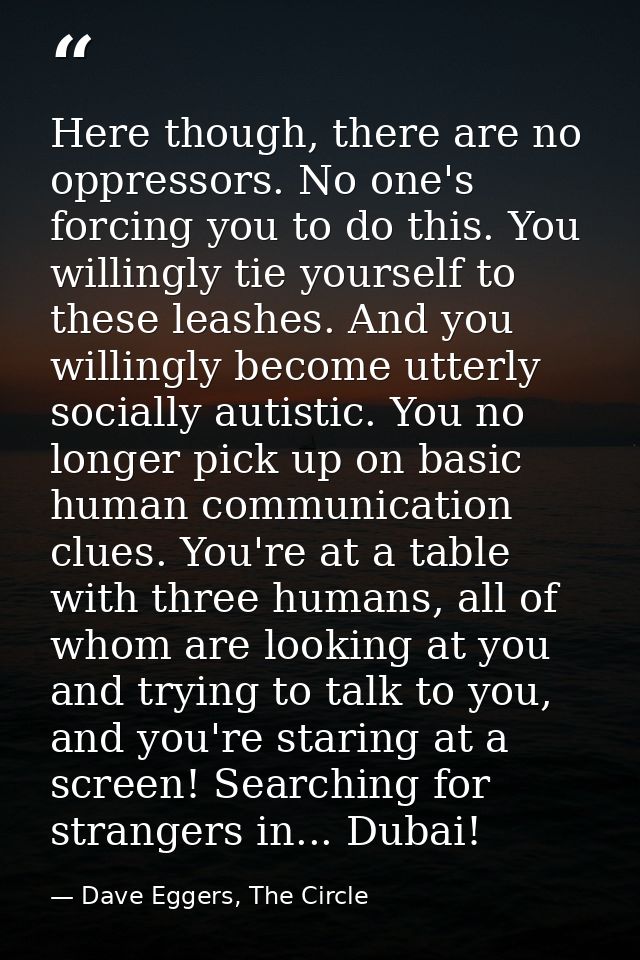 Here though, there are no oppressors. No one's forcing you to do this. You willingly tie yourself to these leashes. And  — Dave Eggers, The Circle