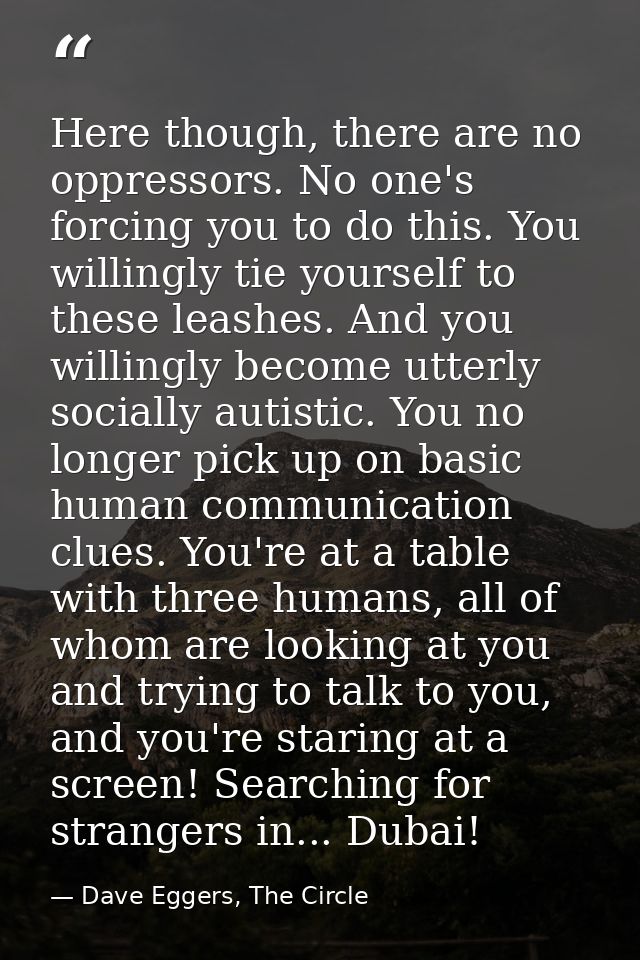Here though, there are no oppressors. No one's forcing you to do this. You willingly tie yourself to these leashes. And  — Dave Eggers, The Circle