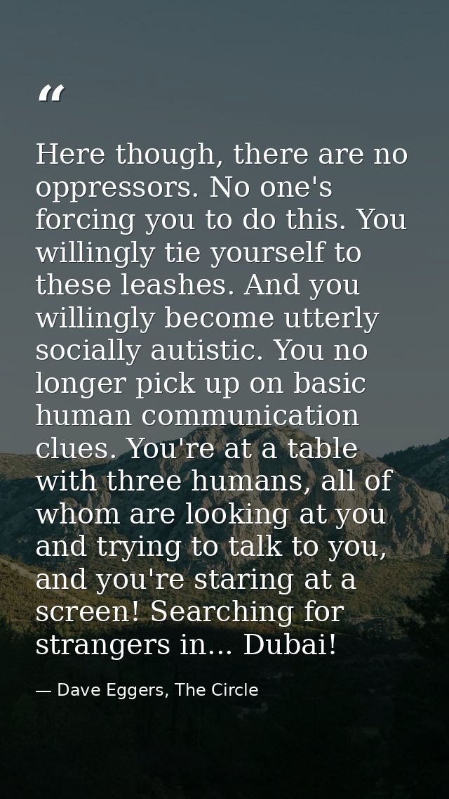 Here though, there are no oppressors. No one's forcing you to do this. You willingly tie yourself to these leashes. And  — Dave Eggers, The Circle