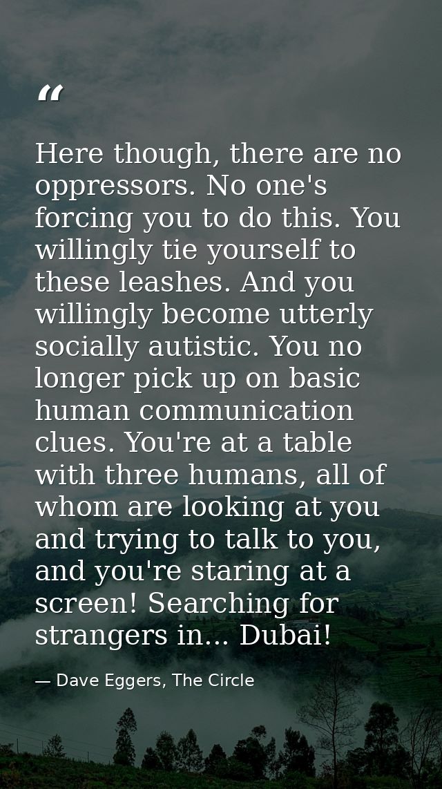 Here though, there are no oppressors. No one's forcing you to do this. You willingly tie yourself to these leashes. And  — Dave Eggers, The Circle