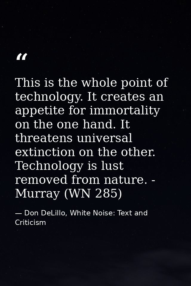 This is the whole point of technology. It creates an appetite for immortality on the one hand. It threatens universal ex — Don DeLillo, White Noise: Text and Criticism