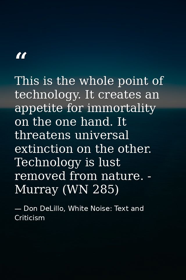 This is the whole point of technology. It creates an appetite for immortality on the one hand. It threatens universal ex — Don DeLillo, White Noise: Text and Criticism