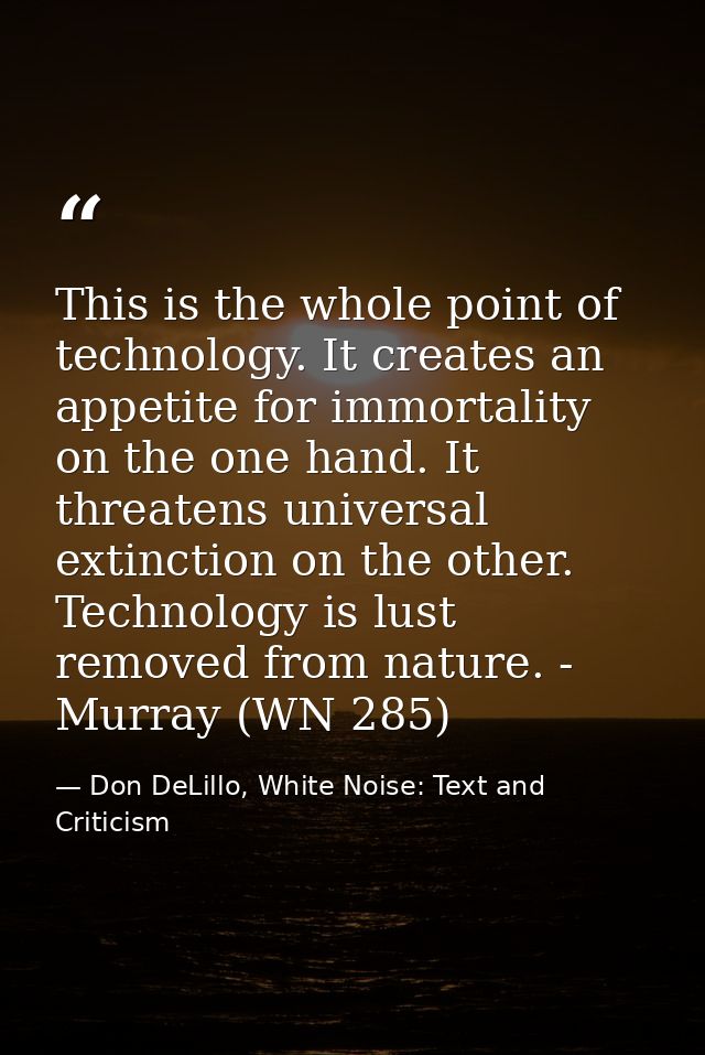 This is the whole point of technology. It creates an appetite for immortality on the one hand. It threatens universal ex — Don DeLillo, White Noise: Text and Criticism