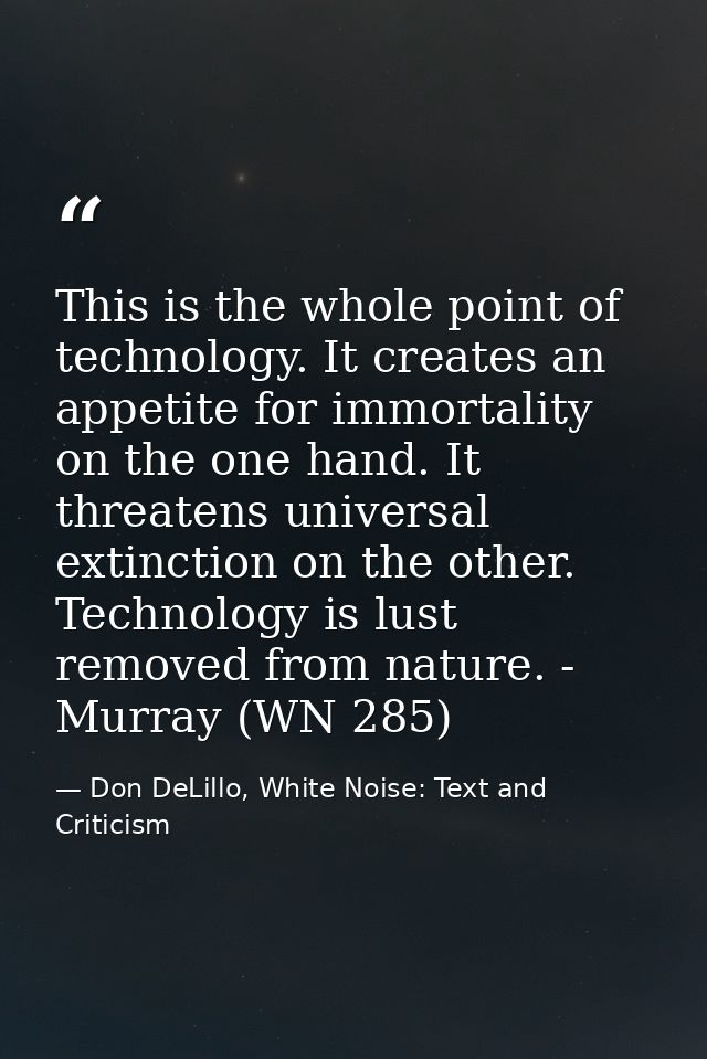 This is the whole point of technology. It creates an appetite for immortality on the one hand. It threatens universal ex — Don DeLillo, White Noise: Text and Criticism