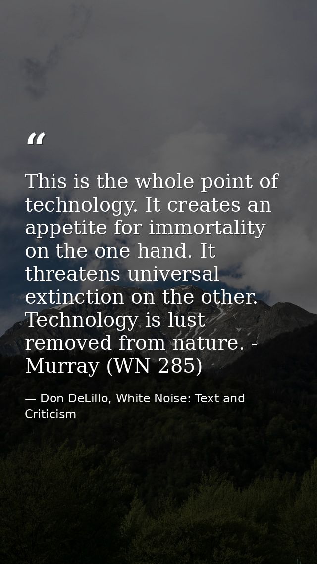 This is the whole point of technology. It creates an appetite for immortality on the one hand. It threatens universal ex — Don DeLillo, White Noise: Text and Criticism