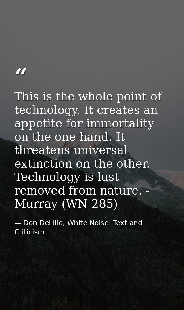 This is the whole point of technology. It creates an appetite for immortality on the one hand. It threatens universal ex — Don DeLillo, White Noise: Text and Criticism