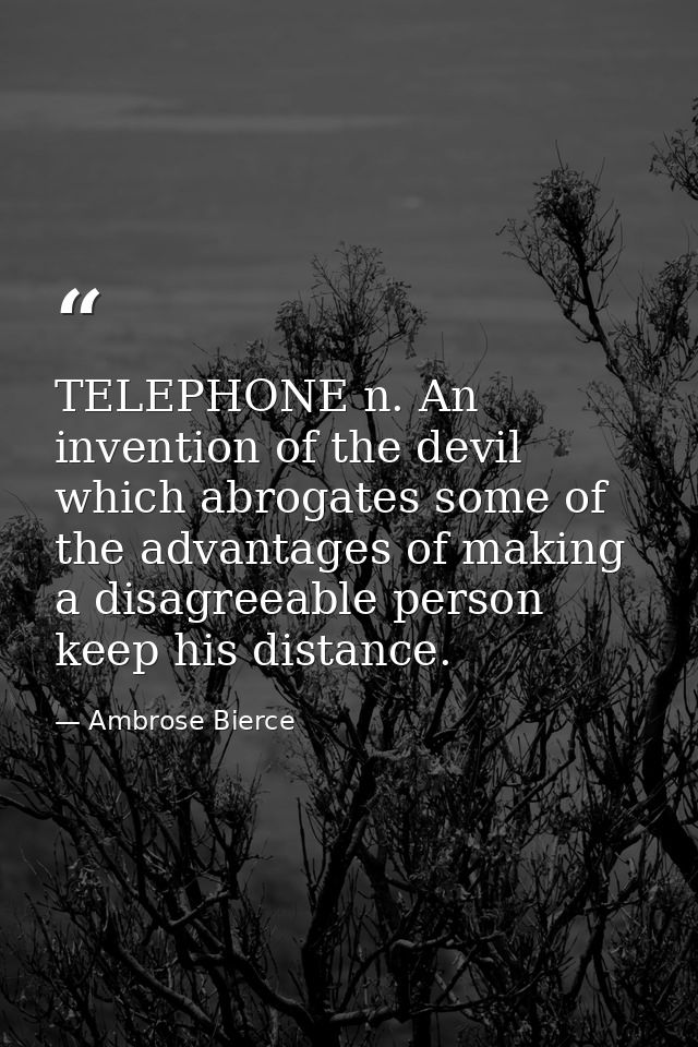 TELEPHONE n. An invention of the devil which abrogates some of the advantages of making a disagreeable person keep his d — Ambrose Bierce