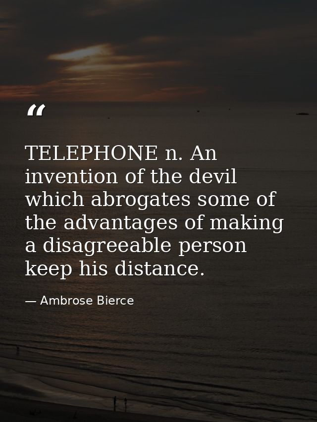 TELEPHONE n. An invention of the devil which abrogates some of the advantages of making a disagreeable person keep his d — Ambrose Bierce