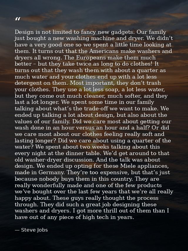 Design is not limited to fancy new gadgets. Our family just bought a new washing machine and dryer. We didn’t have a ver — Steve Jobs