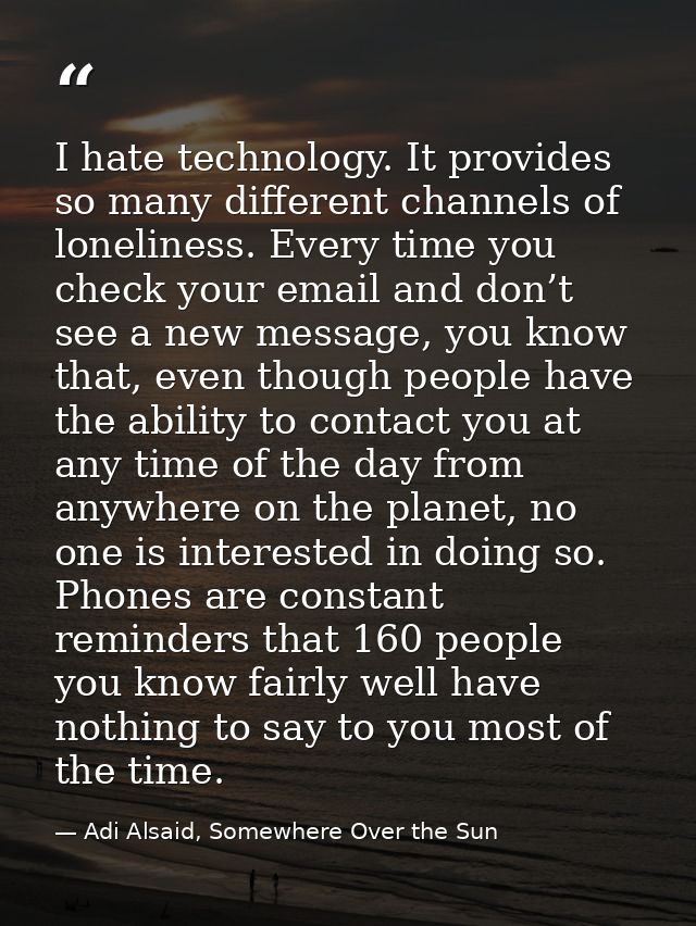 I hate technology. It provides so many different channels of loneliness. Every time you check your email and don’t see a — Adi Alsaid, Somewhere Over the Sun