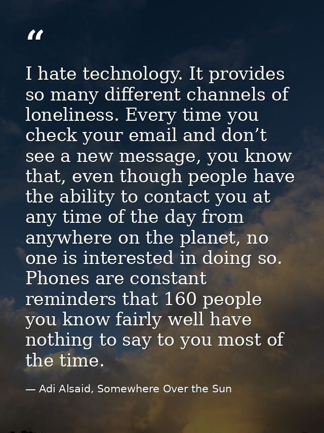 I hate technology. It provides so many different channels of loneliness. Every time you check your email and don’t see a — Adi Alsaid, Somewhere Over the Sun