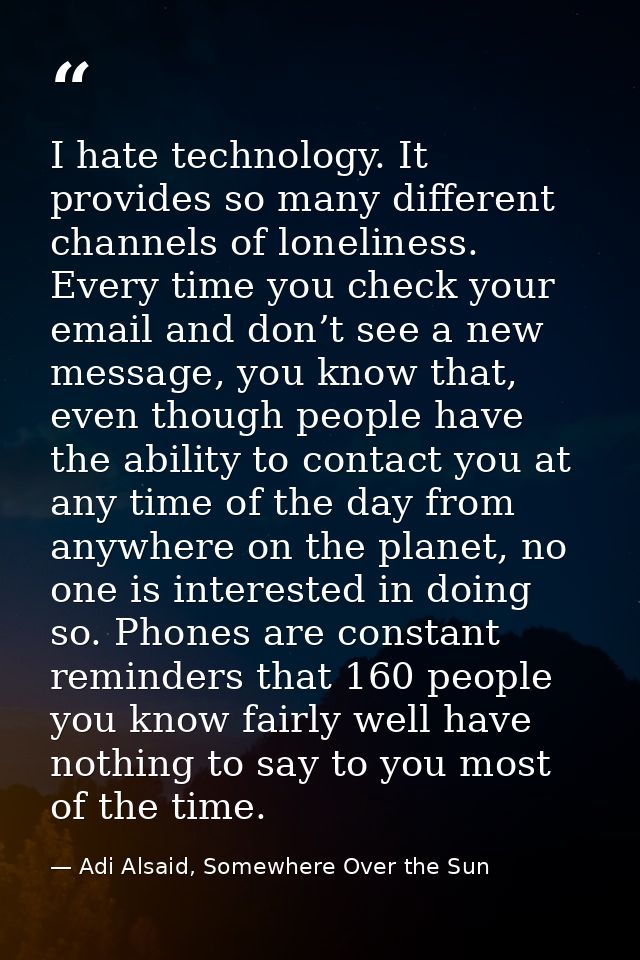 I hate technology. It provides so many different channels of loneliness. Every time you check your email and don’t see a — Adi Alsaid, Somewhere Over the Sun