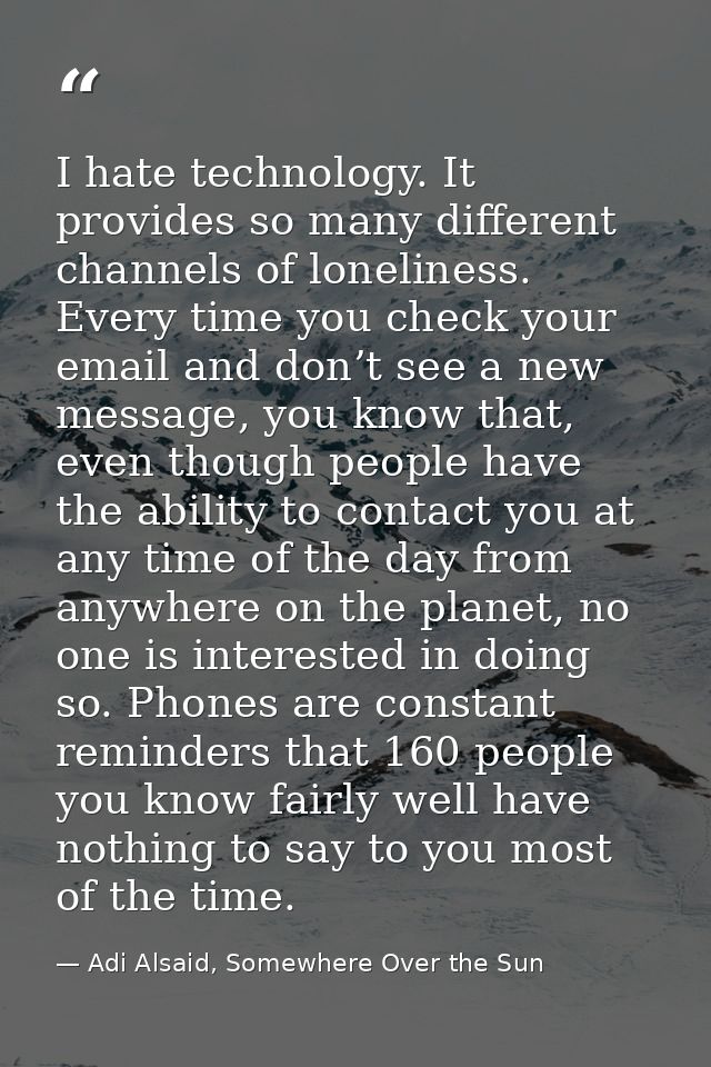 I hate technology. It provides so many different channels of loneliness. Every time you check your email and don’t see a — Adi Alsaid, Somewhere Over the Sun