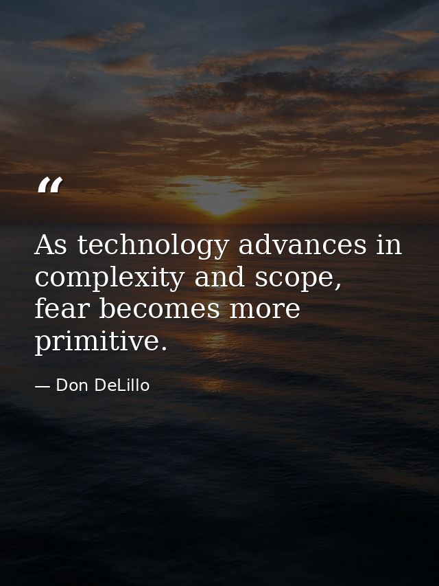 As technology advances in complexity and scope, fear becomes more primitive. — Don DeLillo