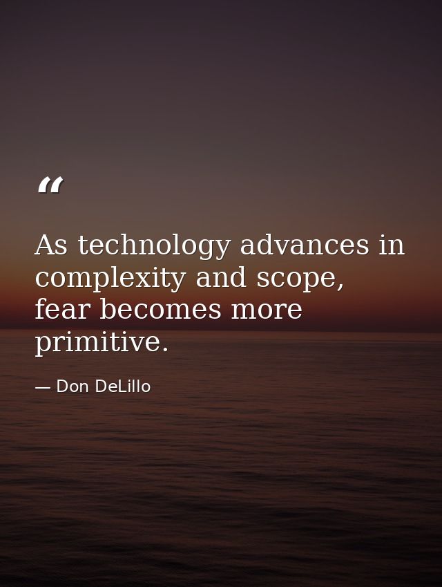 As technology advances in complexity and scope, fear becomes more primitive. — Don DeLillo