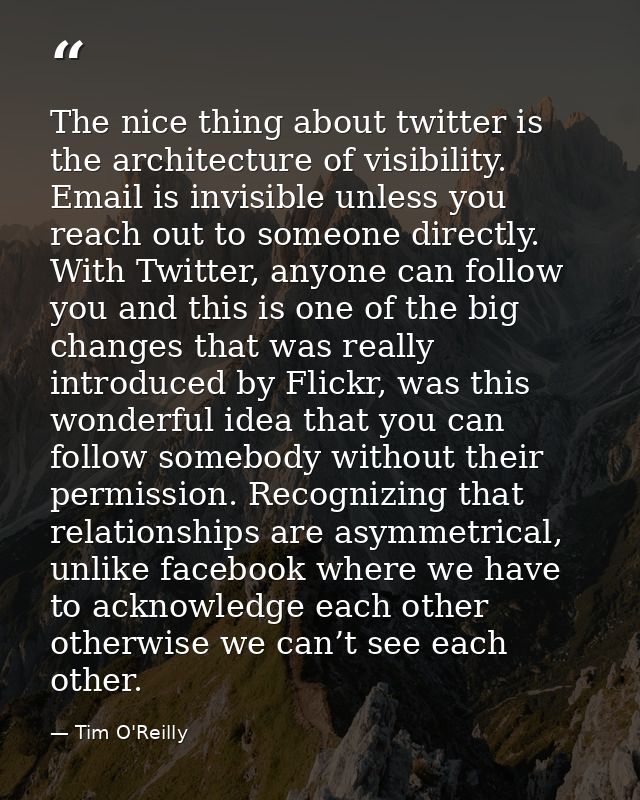The nice thing about twitter is the architecture of visibility. Email is invisible unless you reach out to someone direc — Tim O'Reilly