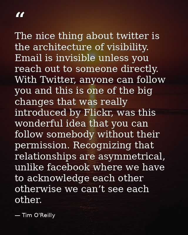 The nice thing about twitter is the architecture of visibility. Email is invisible unless you reach out to someone direc — Tim O'Reilly