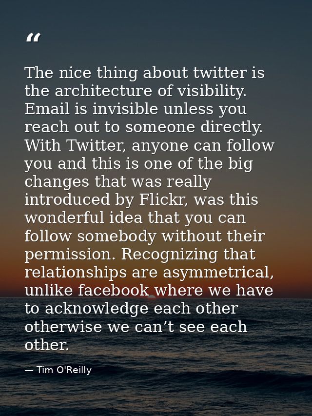 The nice thing about twitter is the architecture of visibility. Email is invisible unless you reach out to someone direc — Tim O'Reilly