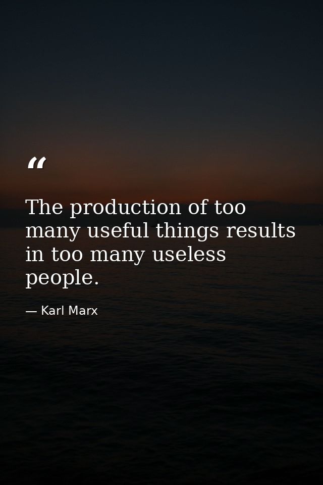 The production of too many useful things results in too many useless people. — Karl Marx