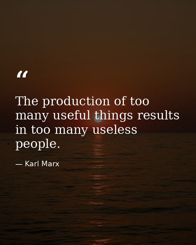 The production of too many useful things results in too many useless people. — Karl Marx