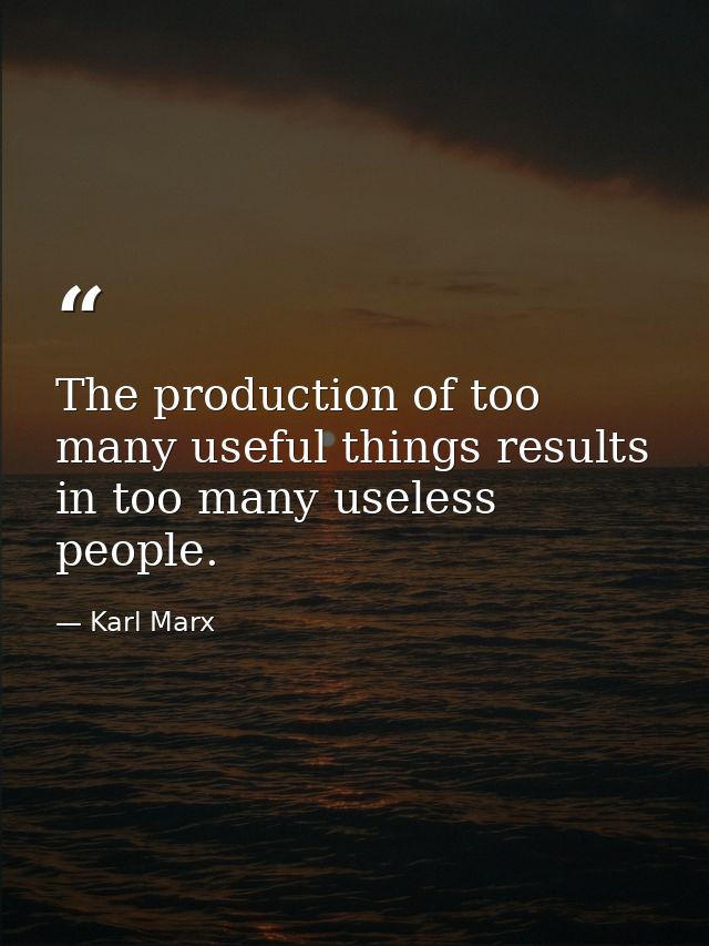 The production of too many useful things results in too many useless people. — Karl Marx