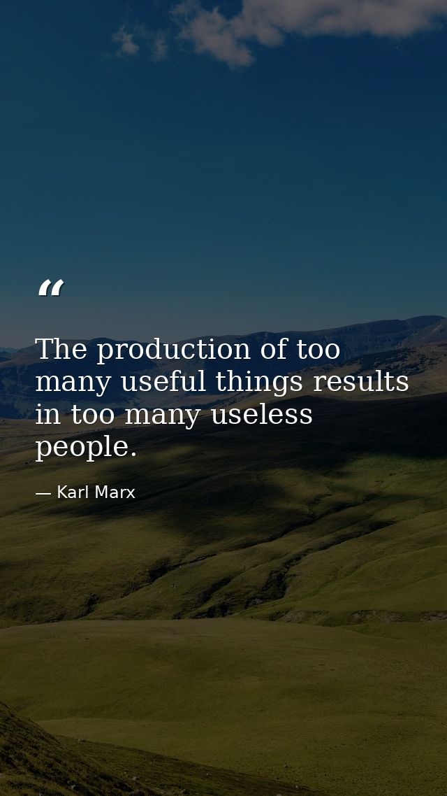 The production of too many useful things results in too many useless people. — Karl Marx