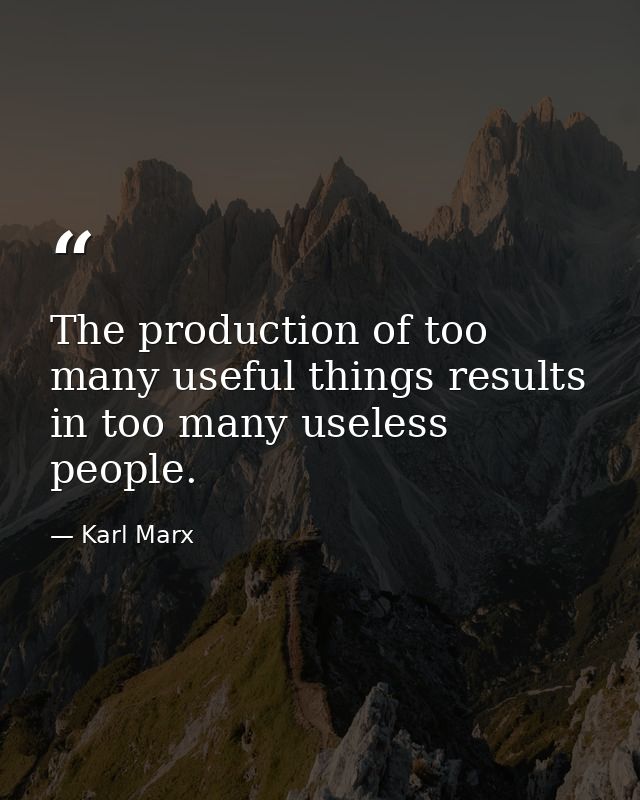 The production of too many useful things results in too many useless people. — Karl Marx