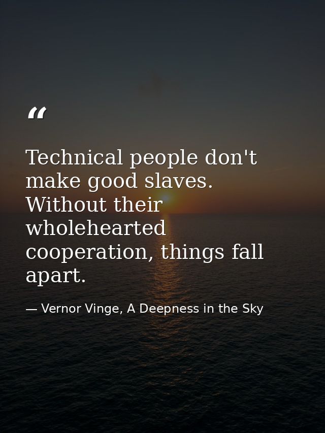 Technical people don't make good slaves. Without their wholehearted cooperation, things fall apart. — Vernor Vinge, A Deepness in the Sky