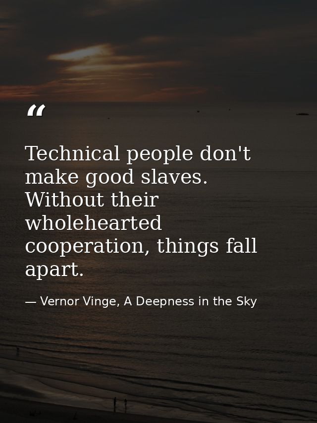 Technical people don't make good slaves. Without their wholehearted cooperation, things fall apart. — Vernor Vinge, A Deepness in the Sky