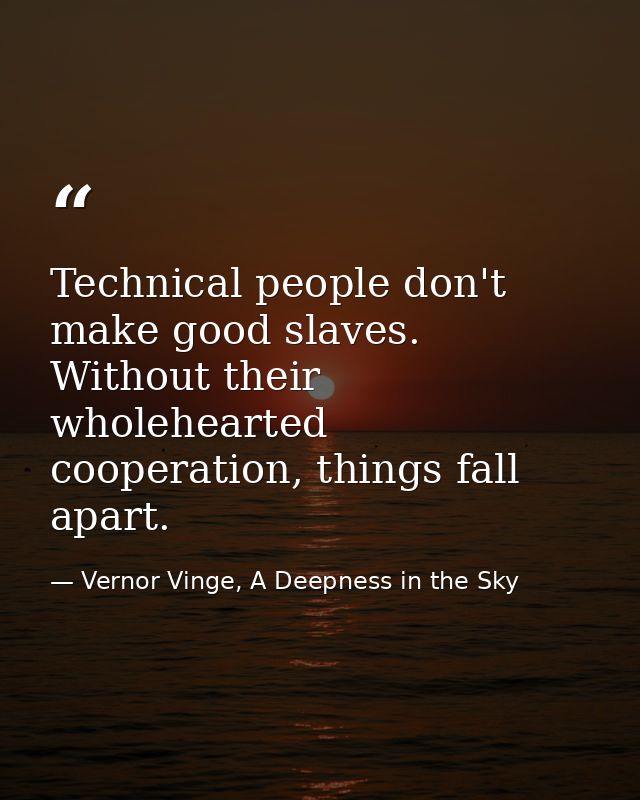 Technical people don't make good slaves. Without their wholehearted cooperation, things fall apart. — Vernor Vinge, A Deepness in the Sky
