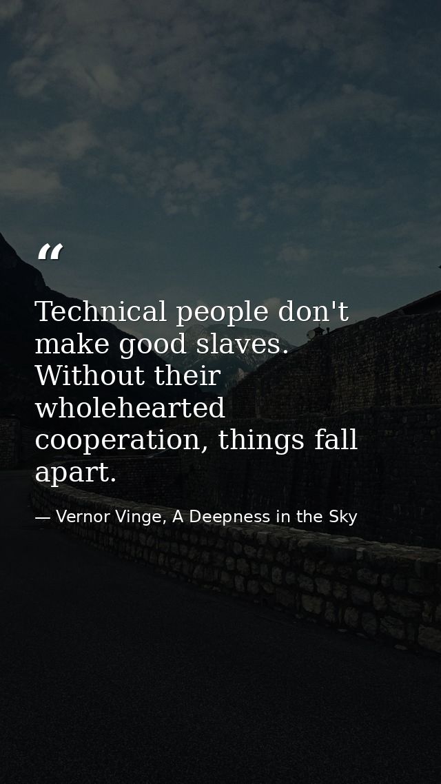 Technical people don't make good slaves. Without their wholehearted cooperation, things fall apart. — Vernor Vinge, A Deepness in the Sky