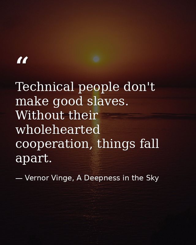 Technical people don't make good slaves. Without their wholehearted cooperation, things fall apart. — Vernor Vinge, A Deepness in the Sky