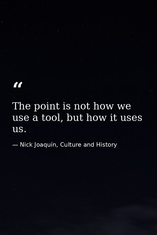 The point is not how we use a tool, but how it uses us. — Nick Joaquín, Culture and History