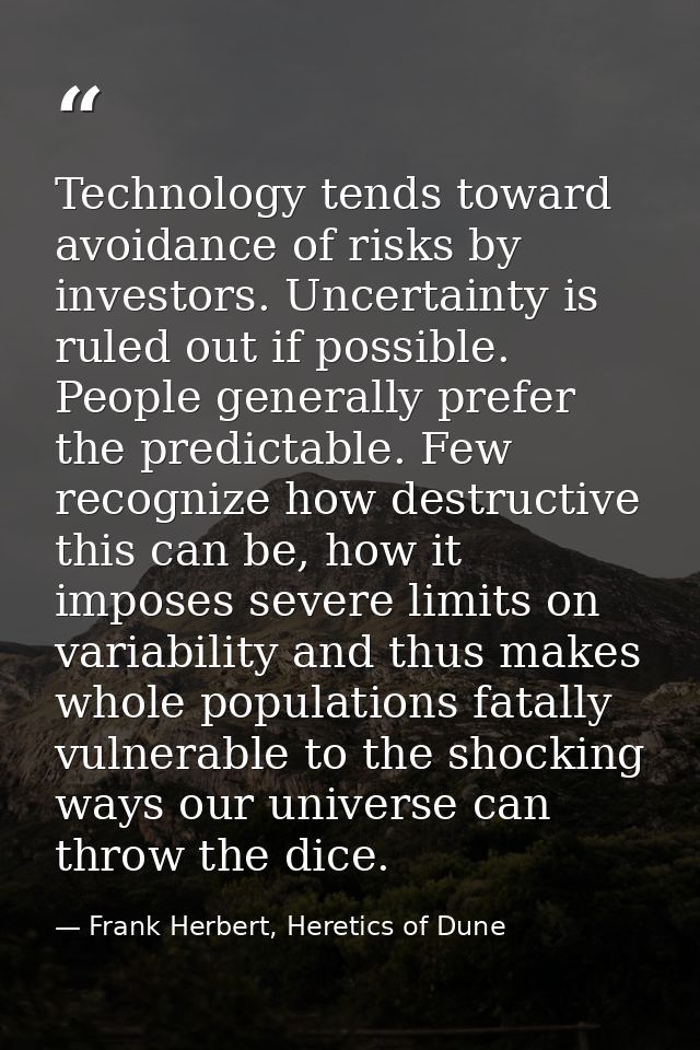Technology tends toward avoidance of risks by investors. Uncertainty is ruled out if possible. People generally prefer t — Frank Herbert, Heretics of Dune
