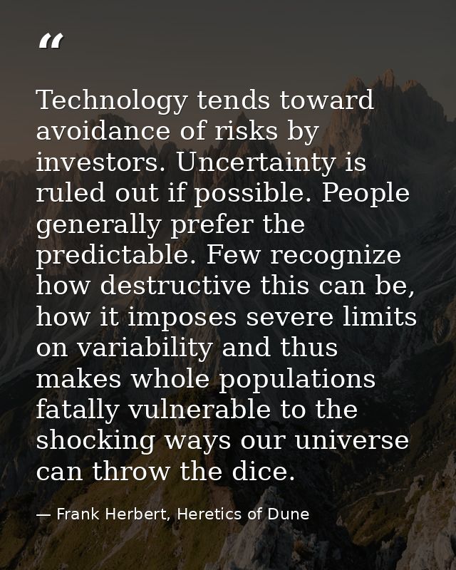 Technology tends toward avoidance of risks by investors. Uncertainty is ruled out if possible. People generally prefer t — Frank Herbert, Heretics of Dune