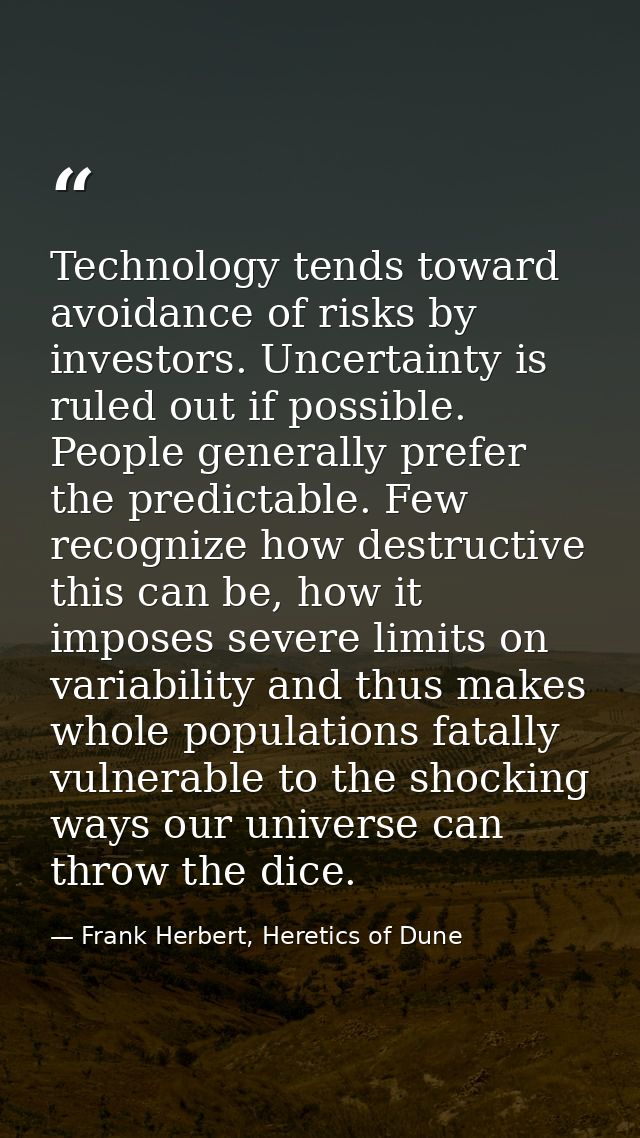 Technology tends toward avoidance of risks by investors. Uncertainty is ruled out if possible. People generally prefer t — Frank Herbert, Heretics of Dune