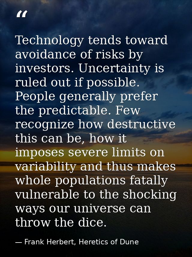 Technology tends toward avoidance of risks by investors. Uncertainty is ruled out if possible. People generally prefer t — Frank Herbert, Heretics of Dune