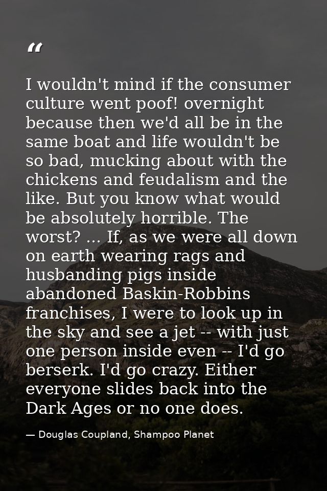 I wouldn't mind if the consumer culture went poof! overnight because then we'd all be in the same boat and life wouldn't — Douglas Coupland, Shampoo Planet