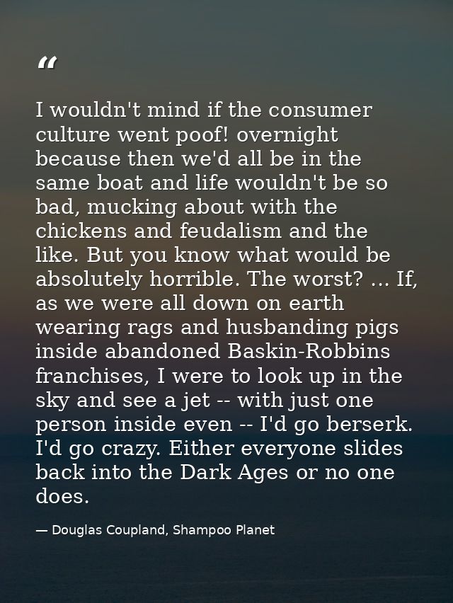 I wouldn't mind if the consumer culture went poof! overnight because then we'd all be in the same boat and life wouldn't — Douglas Coupland, Shampoo Planet