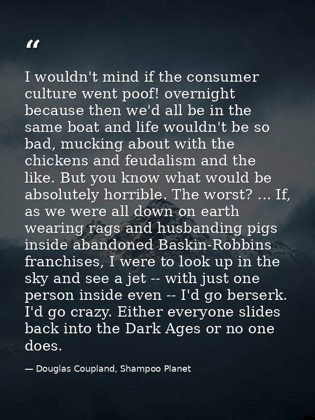 I wouldn't mind if the consumer culture went poof! overnight because then we'd all be in the same boat and life wouldn't — Douglas Coupland, Shampoo Planet