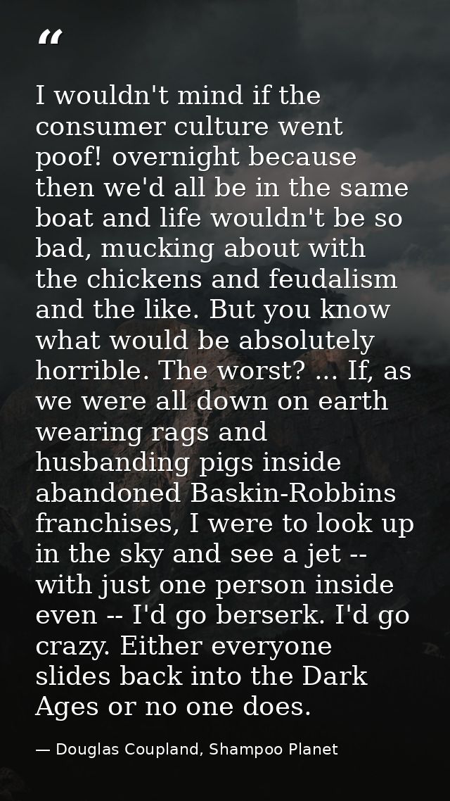 I wouldn't mind if the consumer culture went poof! overnight because then we'd all be in the same boat and life wouldn't — Douglas Coupland, Shampoo Planet