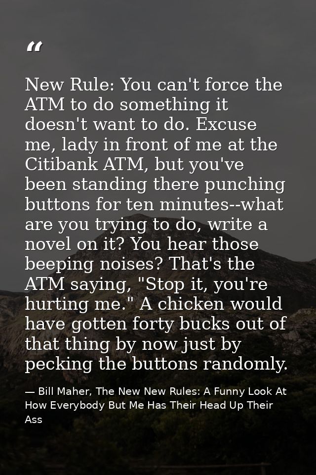 New Rule: You can't force the ATM to do something it doesn't want to do. Excuse me, lady in front of me at the Citibank  — Bill Maher, The New New Rules: A Funny Look At How Everybody But Me Has Their Head Up Their Ass